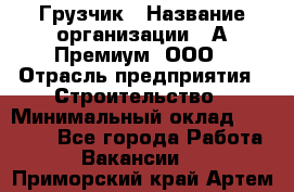 Грузчик › Название организации ­ А-Премиум, ООО › Отрасль предприятия ­ Строительство › Минимальный оклад ­ 25 000 - Все города Работа » Вакансии   . Приморский край,Артем г.